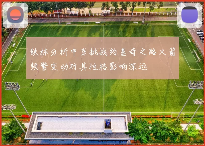铁林分析申京挑战约基奇之路火箭频繁变动对其性格影响深远