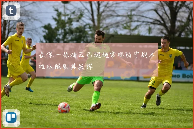 森保一称梅西已超越常规防守战术难以限制其发挥