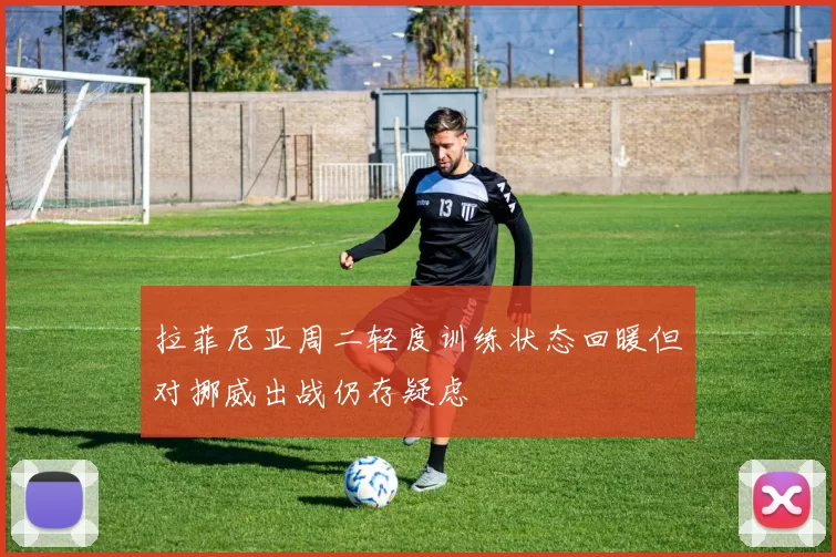 拉菲尼亚周二轻度训练状态回暖但对挪威出战仍存疑虑